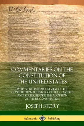 Commentaries on the Constitution of the United States: With a Preliminary Review of the Constitutional History of the Colonies and States, Before the Adoption of the US Constitution